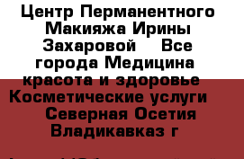 Центр Перманентного Макияжа Ирины Захаровой. - Все города Медицина, красота и здоровье » Косметические услуги   . Северная Осетия,Владикавказ г.